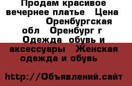 Продам красивое вечернее платье › Цена ­ 2 500 - Оренбургская обл., Оренбург г. Одежда, обувь и аксессуары » Женская одежда и обувь   